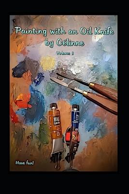 Painting with an Oil Knife by Célinne, volume 1 - Célinne Mani - cover