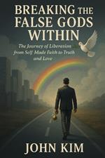 Breaking the False Gods Within: The Journey of Liberation from Self-Made Faith to Truth and Love
