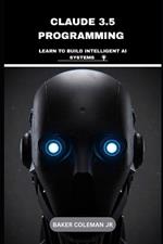 Claude 3.5 Programming: Learn To Build Intelligent AI Systems