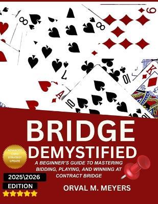 Bridge Demystified: A Beginner's Guide To Mastering Bidding, Playing, And Winning At Contract Bridge - Orval M Meyers - cover