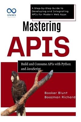 Mastering APIs: Build and Consume APIs with Python and JavaScript: A Step-by-Step Guide to Developing and Integrating APIs for Modern Web Apps - Booker Blunt,Boozman Richard - cover