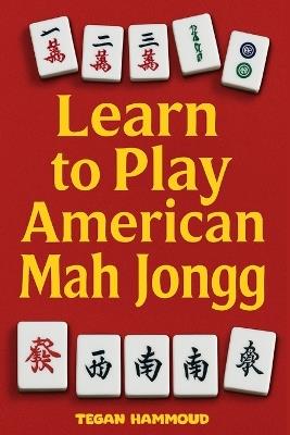 Learn to Play American Mah Jongg: A Step-by-Step Guide: Learn, Play, and Win with Confidence - Tegan Hammoud - cover
