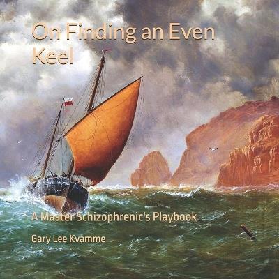 On Finding an Even Keel: A Master Schizophrenic's Playbook - Gary Lee Kvamme - cover
