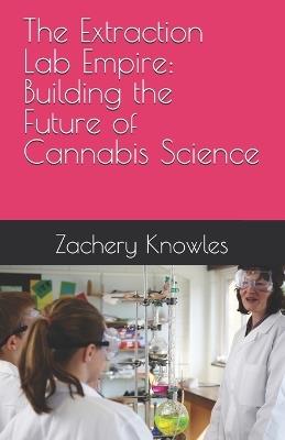 The Extraction Lab Empire: Building the Future of Cannabis Science - Zachery R Knowles - cover
