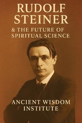 Rudolf Steiner & the Future of Spiritual Science: The Life, Teachings, and Practices of Anthroposophy's Visionary Founder - Ancient Wisdom Institute - cover