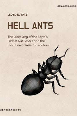Hell Ants: The Discovery of the Earth's Oldest Ant Fossils and the Evolution of Insect Predators - Lloyd K Tate - cover