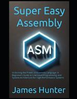 Super Easy Assembly: Unlocking the Power of Assembly Language: A Beginner's Guide to Low-Level Programming and System Architecture for High-Performance Systems