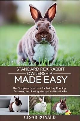 Standard Rex Rabbit Ownership Made Easy: The Complete Handbook For Training, Bonding, Grooming and Raising a Happy And Healthy Pet - Cesar Ronald - cover