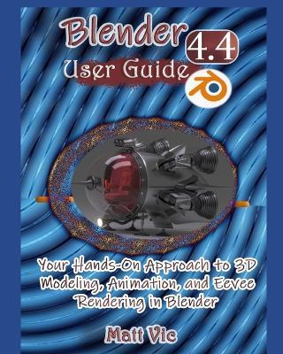 Blender 4.4 User Guide: Your Hands-On Approach to 3D Modeling, Animation, and Eevee Rendering in Blender - Matt Vic - cover