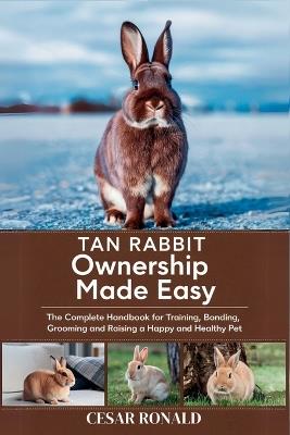 Tan Rabbit Ownership Made Easy: The Complete Handbook For Training, Bonding, Grooming and Raising a Happy And Healthy Pet - Cesar Ronald - cover