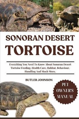 Sonoran Desert Tortoise: Everything You Need To Know About Sonoran Desert Tortoise Feeding, Health Care, Habitat, Behaviour, Handling And Much More. - Butler Johnson - cover