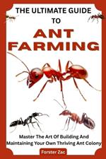 The Ultimate Guide to Ant Farming: Master The Art Of Building And Maintaining Your Own Thriving Ant Colony
