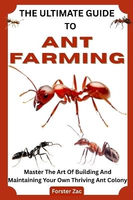 The Ultimate Guide to Ant Farming: Master The Art Of Building And Maintaining Your Own Thriving Ant Colony - Forster Zac - cover