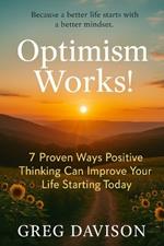 Optimism Works!: 7 Proven Ways Positive Thinking Can Improve Your Life Starting Today