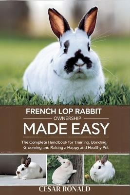 French Lop Rabbit Ownership Made Easy: The Complete Handbook For Training, Bonding, Grooming and Raising a Happy And Healthy Pet - Cesar Ronald - cover