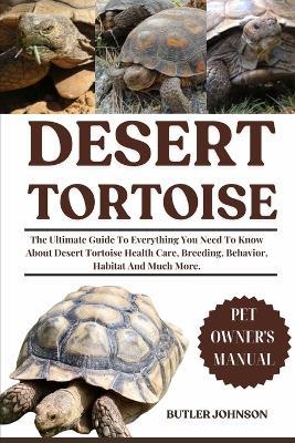 Desert Tortoise: The Ultimate Guide To Everything You Need To Know About Desert Tortoise Health Care, Breeding, Behavior, Habitat And Much More. - Butler Johnson - cover