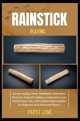 Rainstick Playing: Sound Healing, Music Meditation, Relaxation Methods, Cultural Traditions, Instrument Care, Performance Tips, and Creative Improvisation for Beginners and Advanced Players - Papst Lowe - cover