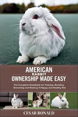 American Rabbit Ownership Made Easy: The Complete Handbook For Training, Bonding, Grooming and Raising a Happy And Healthy Pet - Cesar Ronald - cover