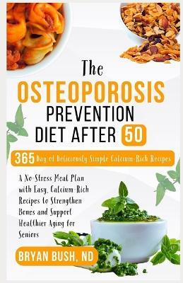 The Osteoporosis Prevention Diet After 50: A No-Stress Meal Plan with Easy, Calcium-Rich Recipes to Strengthen Bones and Support Healthier Aging for Seniors - Bryan Bush Nd - cover