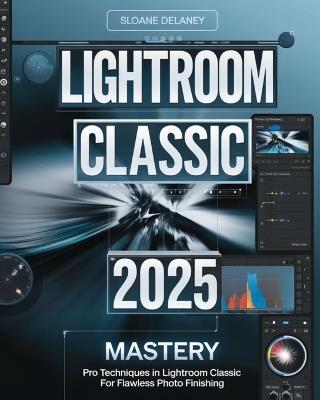 Lightroom Classic 2025 Mastery: Pro Techniques in Lightroom Classic for Flawless Photo Finishing - Sloane Delaney - cover