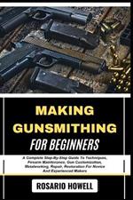 Making Gunsmithing for Beginners: A Complete Step-By-Step Guide To Techniques, Firearm Maintenance, Gun Customization, Metalworking, Repair, Restoration For Novice And Experienced Makers