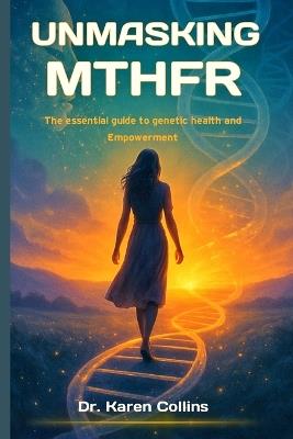 Unmasking Mthfr: The Essential Guide To Genetic Health and Empowerment - Karen Collins - cover