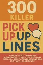 300 Killer Pick Up Lines: Cheesy, Nerdy, and Bold Icebreakers to Help You Get More Matches, Start Conversations, and Flirt With Confidence