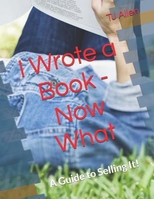 I Wrote a Book - Now What: A Guide to Selling It! - Tj Allen - cover