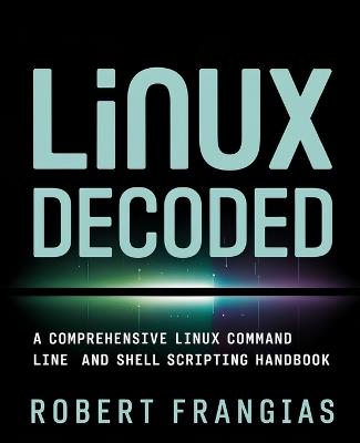 Linux Decoded: A Comprehensive Linux Command Line and Shell Scripting Handbook - Robert Frangias - cover