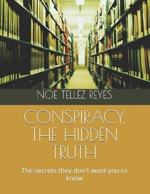 Conspiracy, the Hidden Truth: The secrets they don't want you to know - Noe Tellez Reyes - cover