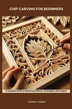 Chip Carving for Beginners: A Complete Guide to Mastering Patterns, Techniques, and Projects