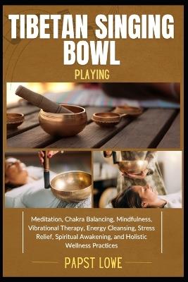 Tibetan Singing Bowl Playing: Meditation, Chakra Balancing, Mindfulness, Vibrational Therapy, Energy Cleansing, Stress Relief, Spiritual Awakening, and Holistic Wellness Practices - Papst Lowe - cover