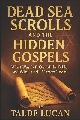 Dead Sea Scrolls and the Hidden Gospels: What Was Left Out of the Bible and Why It Still Matters Today - Talde Lucan - cover