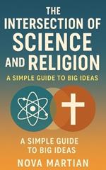 The Intersection of Science and Religion: A Simple Guide to Big Ideas