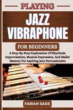 Playing Jazz Vibraphone for Beginners: A Step-By-Step Exploration Of Rhythmic Improvisation, Musical Expression, And Mallet Mastery For Aspiring Jazz Percussionists