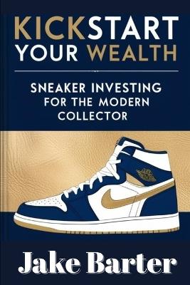 Kickstart Your Wealth: Sneaker Investing for the Modern Collector - Jake Barter - cover