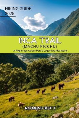Inca Trail (Machu Picchu) Hiking Guide 2025: A Pilgrimage Across Peru's Legendary Mountains - Raymond Scott - cover