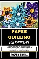 Paper Quilling for Beginners: Step-By-Step Guide To Techniques, Tools, Patterns, Designs, Learn Creative Craft Ideas, 3d Art Projects, Card Making, Home Décor Masterpieces For Novice And Experts