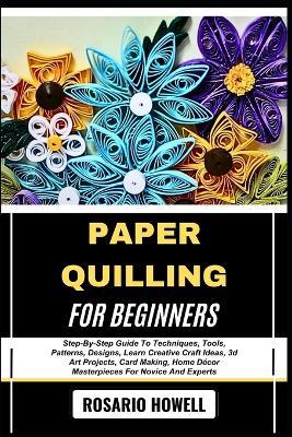 Paper Quilling for Beginners: Step-By-Step Guide To Techniques, Tools, Patterns, Designs, Learn Creative Craft Ideas, 3d Art Projects, Card Making, Home Décor Masterpieces For Novice And Experts - Rosario Howell - cover
