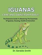 Iguanas Care and Ownership Bible: The Extensive Guide To Mastering The Essentials Of Iguanas, Housing, Health & Interaction
