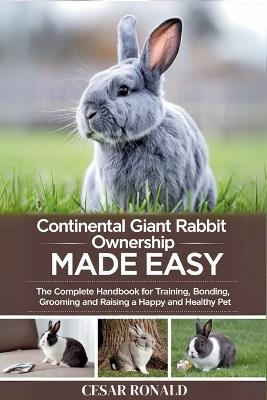 Continental Giant Rabbit Ownership Made Easy: The Complete Handbook For Training, Bonding, Grooming and Raising a Happy And Healthy Pet - Cesar Ronald - cover