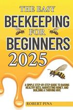 The Easy Beekeeping For Beginners 2025: A Simple Step-by-Step Guide to Raising Healthy Bees, Harvesting Honey, and Building a Thriving Hive