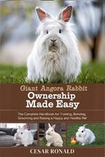 Giant Angora Rabbit Ownership Made Easy: The Complete Handbook For Training, Bonding, Grooming and Raising a Happy And Healthy Pet