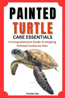 Painted Turtle Care Essentials: A Comprehensive Guide To Keeping Painted Turtles As Pets - Forster Zac - cover