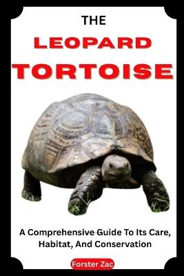 The Leopard Tortoise: A Comprehensive Guide To Its Care, Habitat, And Conservation - Forster Zac - cover
