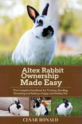 Altex Rabbit Ownership Made Easy: The Complete Handbook For Training, Bonding, Grooming and Raising a Happy And Healthy Pet - Cesar Ronald - cover