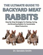 The Ultimate Guide to Backyard Meat Rabbits: Step-By-Step Strategies For Raising, Caring, And Breeding Rabbits For Sustainable Meat Production