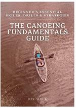 The Canoeing Fundamentals Guide: Beginner's Essential Skills, Drills & Strategies