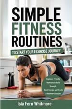 Simple Fitness Routines to Start Your Exercise Journey: Beginner-Friendly Workouts to Build Strength, Boost Energy, and Create a Healthier Lifestyle