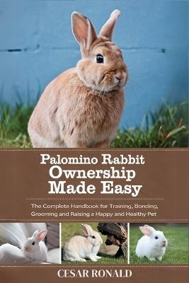 Palomino Rabbit Ownership Made Easy: The Complete Handbook For Training, Bonding, Grooming and Raising a Happy And Healthy Pet - Cesar Ronald - cover